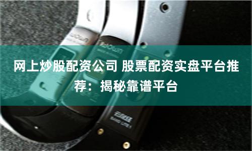 网上炒股配资公司 股票配资实盘平台推荐：揭秘靠谱平台