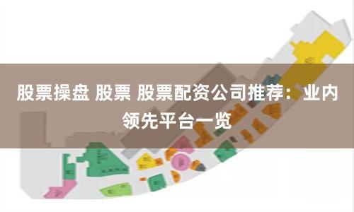 股票操盘 股票 股票配资公司推荐：业内领先平台一览