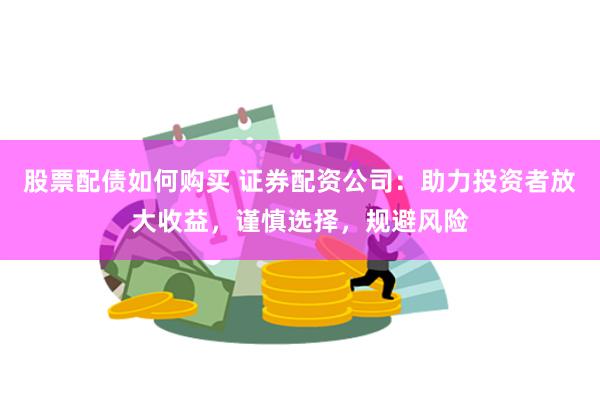 股票配债如何购买 证券配资公司：助力投资者放大收益，谨慎选择，规避风险