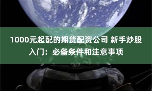 1000元起配的期货配资公司 新手炒股入门：必备条件和注意事项