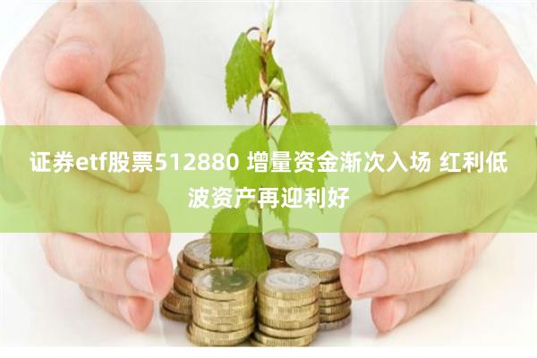 证券etf股票512880 增量资金渐次入场 红利低波资产再迎利好