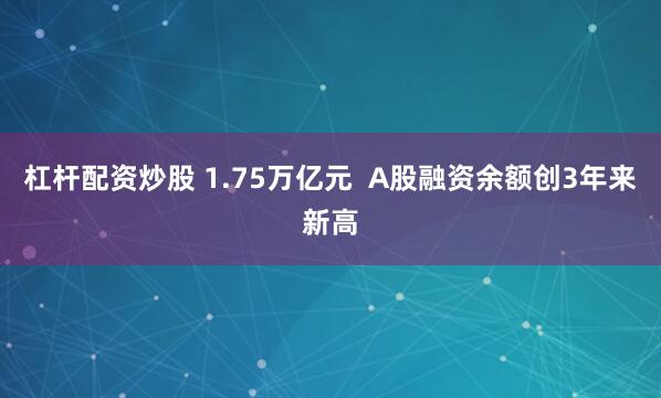 杠杆配资炒股 1.75万亿元  A股融资余额创3年来新高