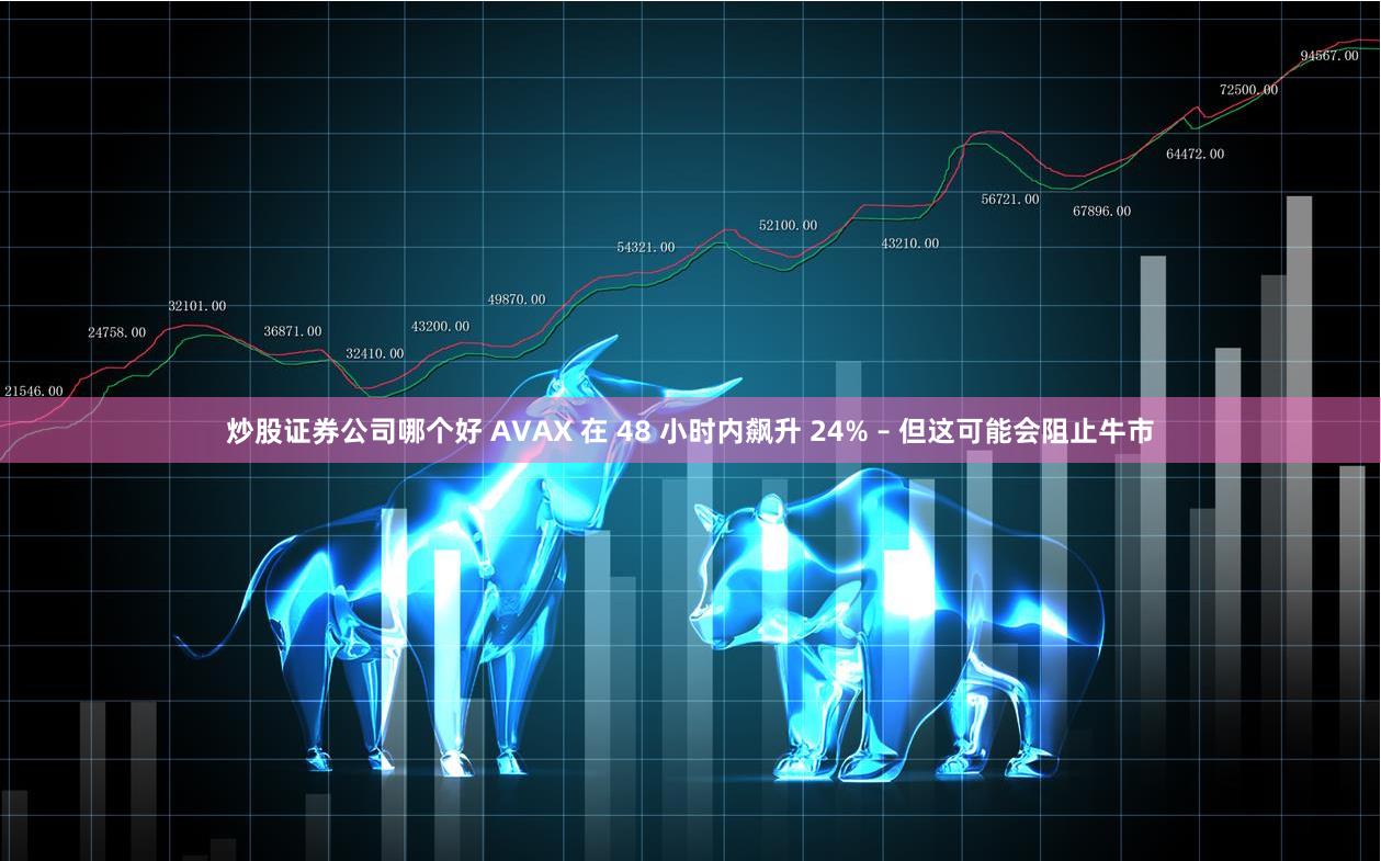 炒股证券公司哪个好 AVAX 在 48 小时内飙升 24% – 但这可能会阻止牛市