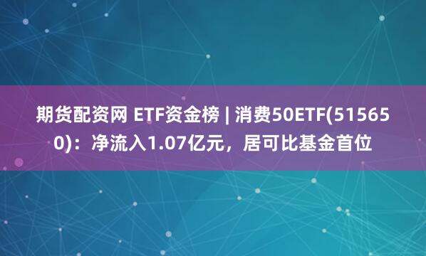 期货配资网 ETF资金榜 | 消费50ETF(515650)：净流入1.07亿元，居可比基金首位