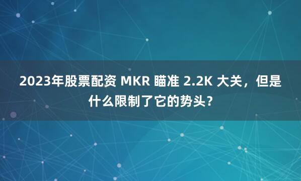 2023年股票配资 MKR 瞄准 2.2K 大关，但是什么限制了它的势头？