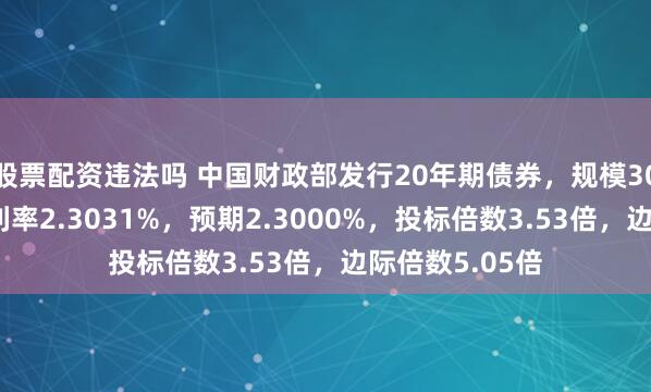 股票配资违法吗 中国财政部发行20年期债券，规模300亿元，发行利率2.3031%，预期2.3000%，投标倍数3.53倍，边际倍数5.05倍