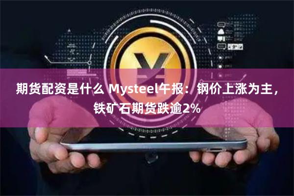 期货配资是什么 Mysteel午报：钢价上涨为主，铁矿石期货跌逾2%