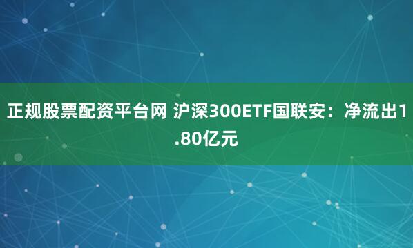 正规股票配资平台网 沪深300ETF国联安：净流出1.80亿元