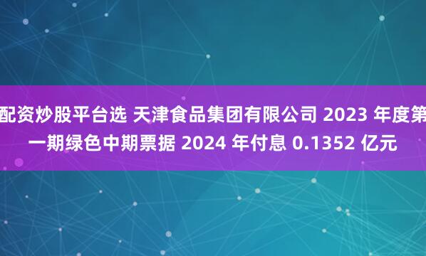 配资炒股平台选 天津食品集团有限公司 2023 年度第一期绿色中期票据 2024 年付息 0.1352 亿元