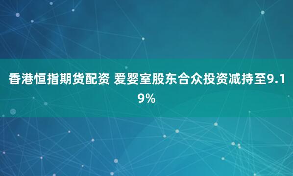 香港恒指期货配资 爱婴室股东合众投资减持至9.19%