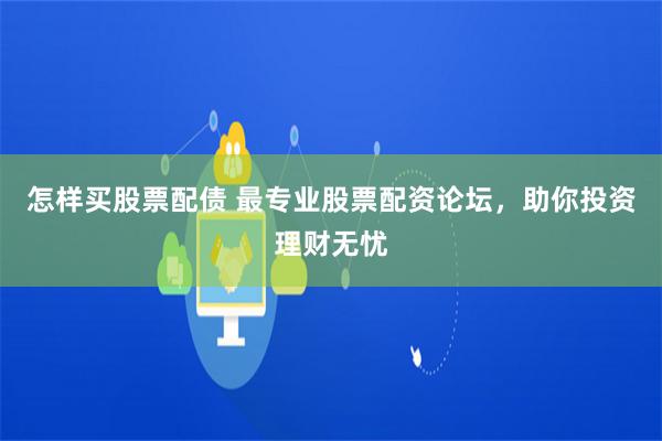 怎样买股票配债 最专业股票配资论坛，助你投资理财无忧