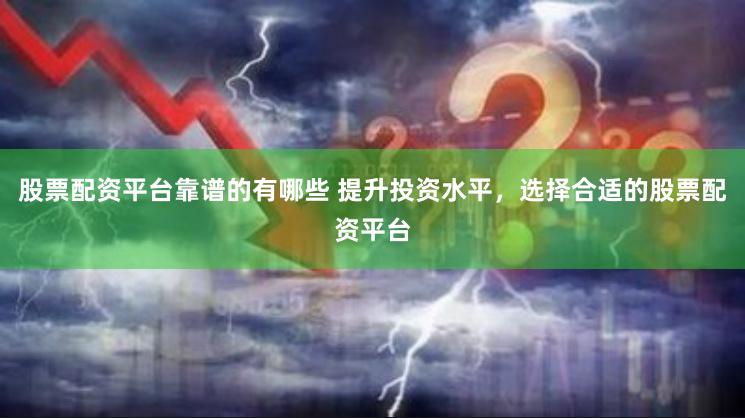 股票配资平台靠谱的有哪些 提升投资水平，选择合适的股票配资平台