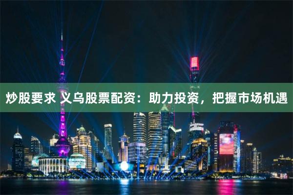 炒股要求 义乌股票配资：助力投资，把握市场机遇