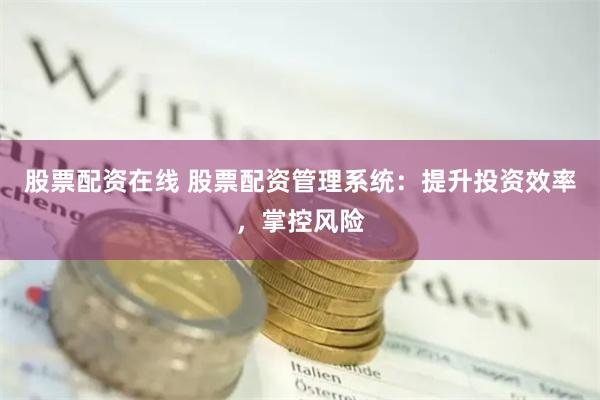 股票配资在线 股票配资管理系统：提升投资效率，掌控风险