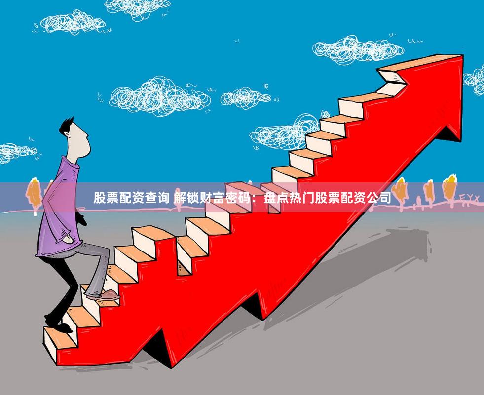 股票配资查询 解锁财富密码：盘点热门股票配资公司