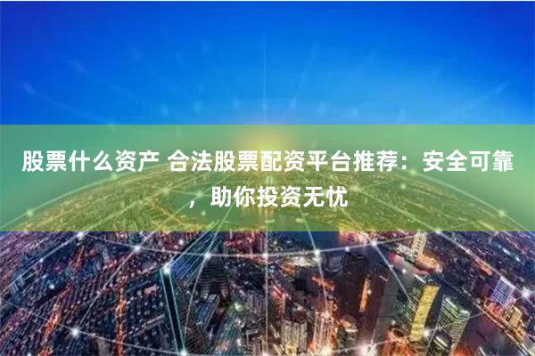 股票什么资产 合法股票配资平台推荐：安全可靠，助你投资无忧