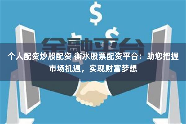 个人配资炒股配资 衡水股票配资平台：助您把握市场机遇，实现财富梦想