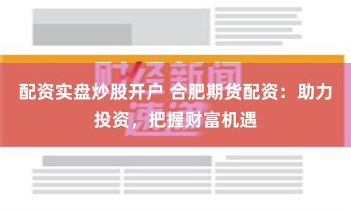 配资实盘炒股开户 合肥期货配资：助力投资，把握财富机遇