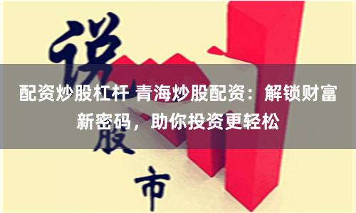 配资炒股杠杆 青海炒股配资：解锁财富新密码，助你投资更轻松