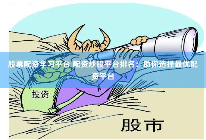 股票配资学习平台 配资炒股平台排名：助你选择最优配资平台
