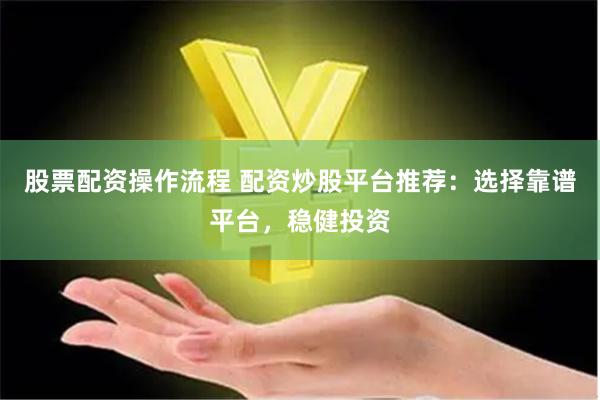 股票配资操作流程 配资炒股平台推荐：选择靠谱平台，稳健投资