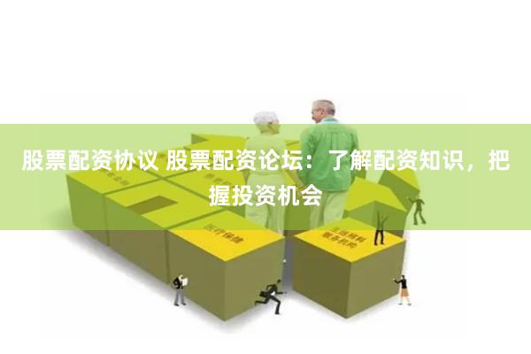 股票配资协议 股票配资论坛：了解配资知识，把握投资机会