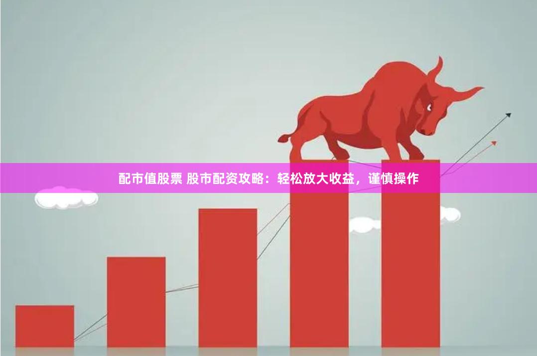 配市值股票 股市配资攻略：轻松放大收益，谨慎操作