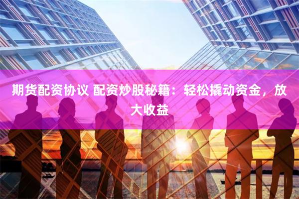期货配资协议 配资炒股秘籍：轻松撬动资金，放大收益