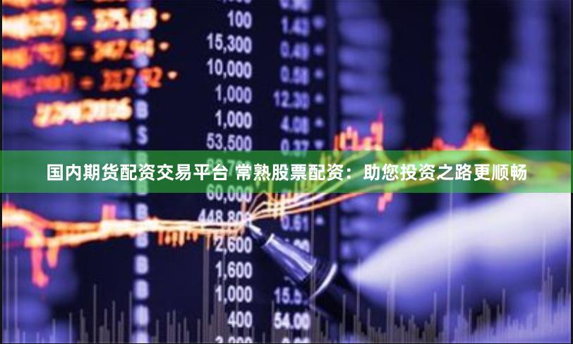 国内期货配资交易平台 常熟股票配资：助您投资之路更顺畅