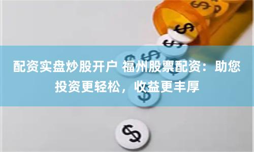 配资实盘炒股开户 福州股票配资：助您投资更轻松，收益更丰厚