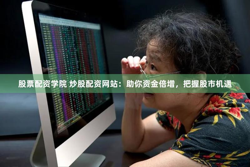 股票配资学院 炒股配资网站：助你资金倍增，把握股市机遇