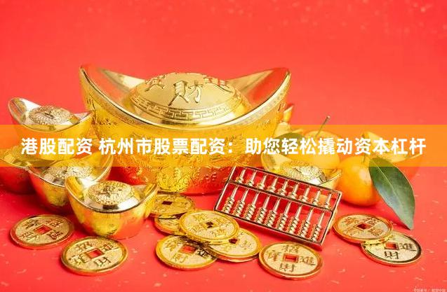 港股配资 杭州市股票配资：助您轻松撬动资本杠杆