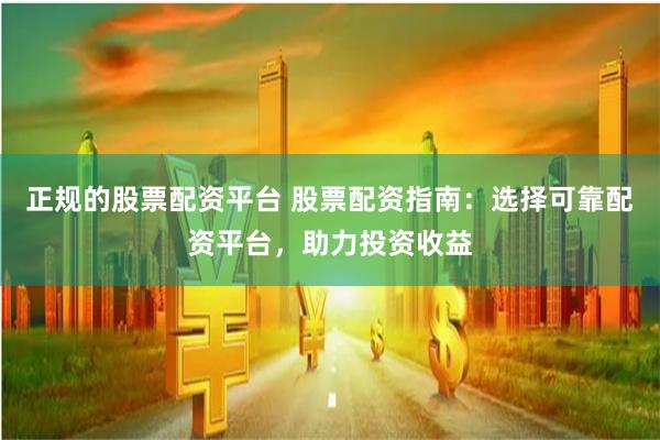 正规的股票配资平台 股票配资指南：选择可靠配资平台，助力投资收益