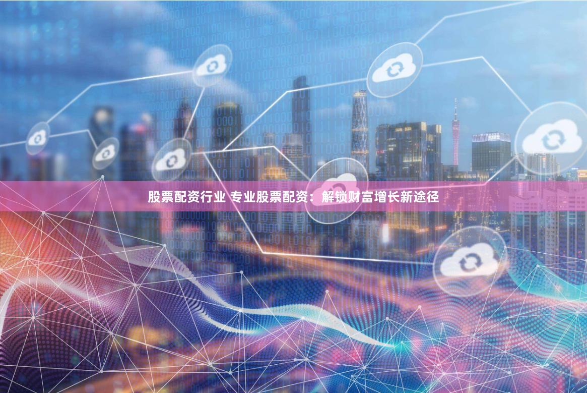 股票配资行业 专业股票配资：解锁财富增长新途径