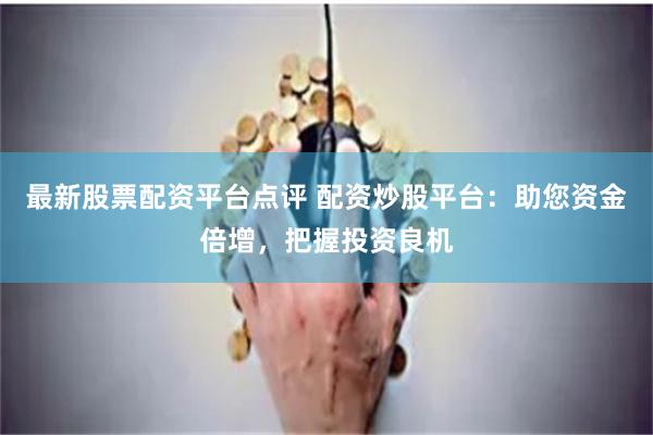 最新股票配资平台点评 配资炒股平台:助您资金倍增,把握投资良机