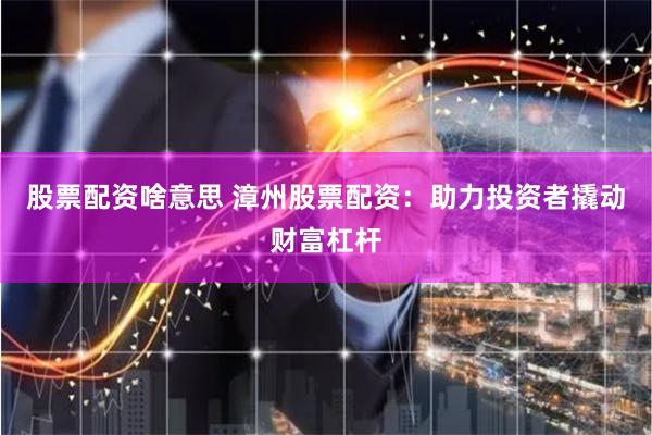 股票配资啥意思 漳州股票配资：助力投资者撬动财富杠杆