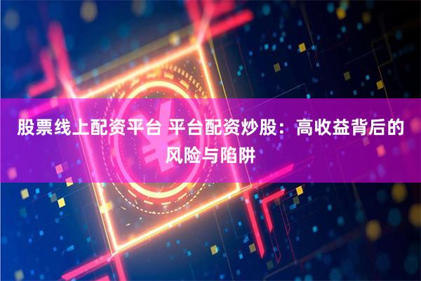 股票线上配资平台 平台配资炒股：高收益背后的风险与陷阱