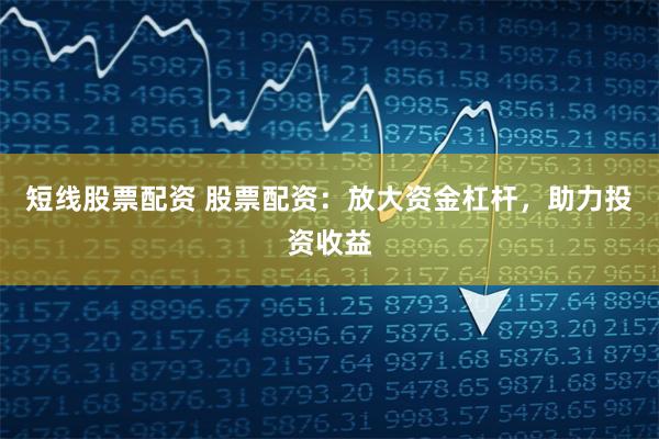 短线股票配资 股票配资：放大资金杠杆，助力投资收益
