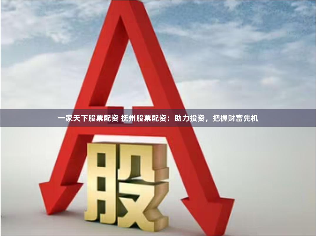 一家天下股票配资 抚州股票配资：助力投资，把握财富先机