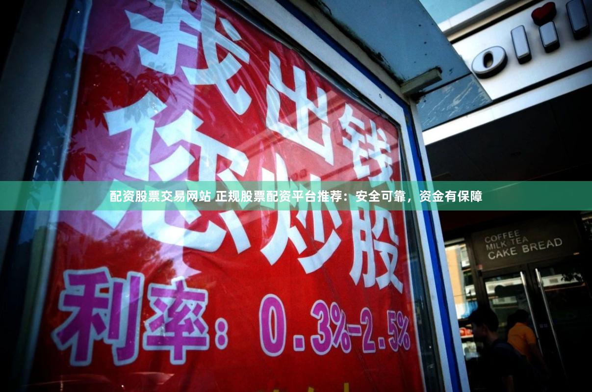 配资股票交易网站 正规股票配资平台推荐：安全可靠，资金有保障