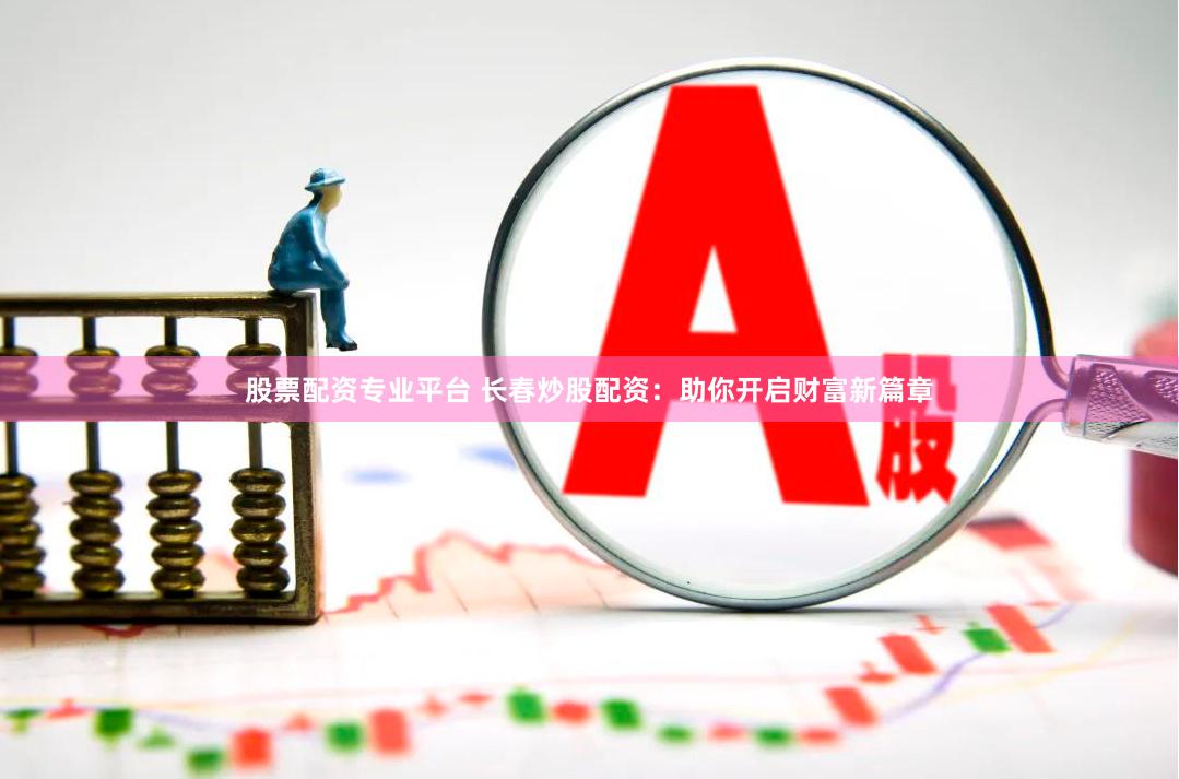 股票配资专业平台 长春炒股配资：助你开启财富新篇章