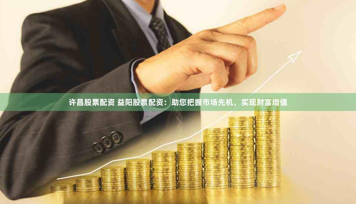 许昌股票配资 益阳股票配资：助您把握市场先机，实现财富增值