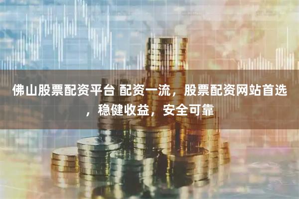 佛山股票配资平台 配资一流，股票配资网站首选，稳健收益，安全可靠