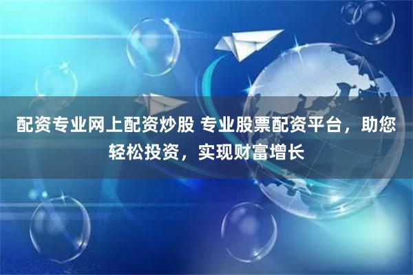 配资专业网上配资炒股 专业股票配资平台，助您轻松投资，实现财富增长