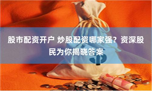 股市配资开户 炒股配资哪家强？资深股民为你揭晓答案