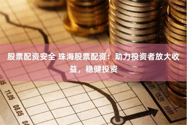 股票配资安全 珠海股票配资：助力投资者放大收益，稳健投资