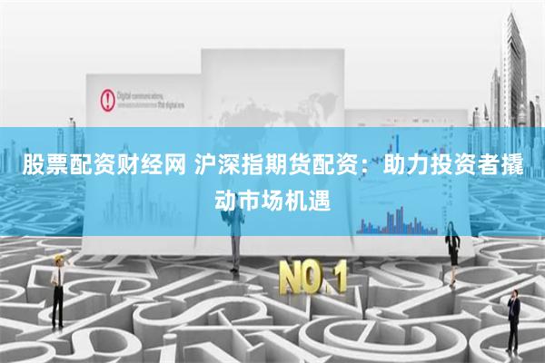 股票配资财经网 沪深指期货配资：助力投资者撬动市场机遇