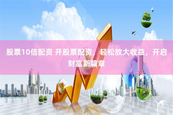 股票10倍配资 开股票配资，轻松放大收益，开启财富新篇章