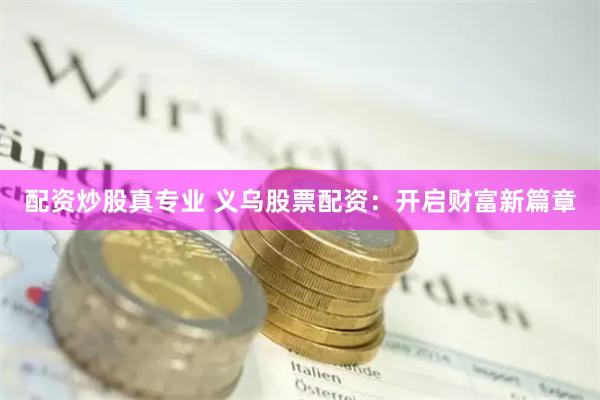 配资炒股真专业 义乌股票配资：开启财富新篇章