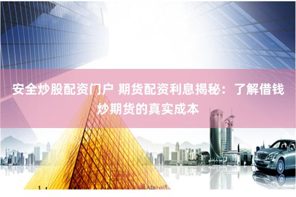安全炒股配资门户 期货配资利息揭秘：了解借钱炒期货的真实成本